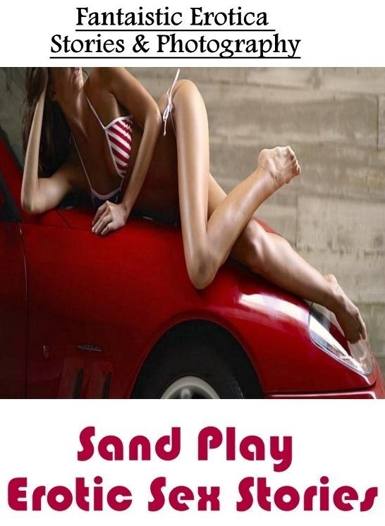 Erotic: Fantaistic Erotica Stories & Photography Sand Play Erotic Sex Stories ( Erotic Photography, Erotic Stories, Nude Photos, Naked , Lesbian, She-male, Gay, Fetish, Bondage, Sex, Erotica, Hentai, Blow Job, Three-sum , XXX)
