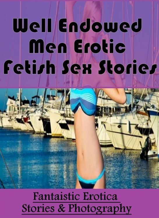 Erotica Photo: Fantaistic Erotica Stories & Photography Well Endowed Men Erotic Fetish Sex Stories ( Erotic Photography, Erotic Stories, Nude Photos, Naked , Lesbian, She-male, Gay, Fetish, Bondage, Sex, Erotica, Hentai, Blow Job, Three-sum , XXX)