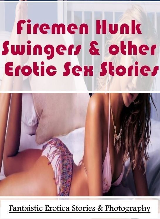 Erotic Stories: Fantaistic Erotica Stories & Photography Firemen Hunk Swingers & other Erotic Sex Stories ( Erotic Photography, Erotic Stories, Nude Photos, Naked , Lesbian, She-male, Gay, Fetish, Bondage, Sex, Erotica, Hentai, Blow Job, Three-sum , XXX)