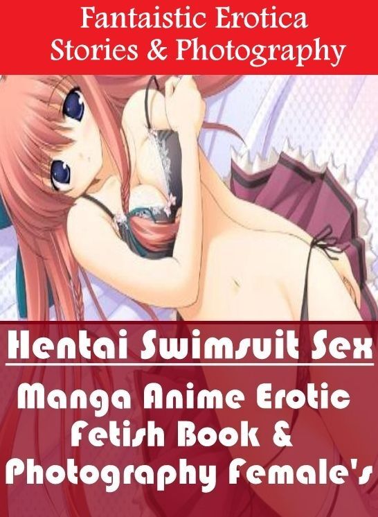 Erotica: Fantaistic Erotica Stories & Photography Hentai Swimsuit Sex Manga Anime Erotic Fetish Book & Photography Female's ( Erotic Photography, Erotic Stories, Nude Photos, Naked , Lesbian, She-male, Gay, Fetish, Bondage, Sex, Erotica, Hentai, Blow Job,