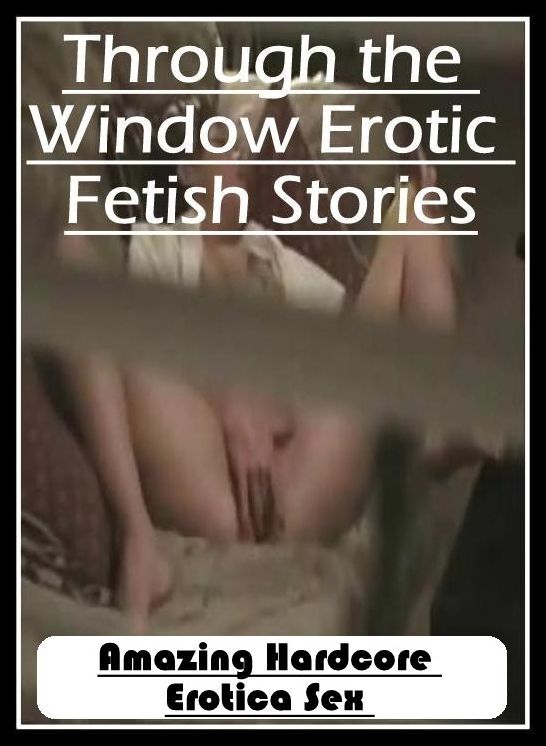 Confession: Amazing Hardcore Erotica Sex Through the Window Erotic Fetish Stories ( Erotic Photography, Erotic Stories, Nude Photos, Naked , Lesbian, She-male, Gay, Fetish, Bondage, Sex, Erotica, Hentai, Blow Job, Three-sum , XXX)