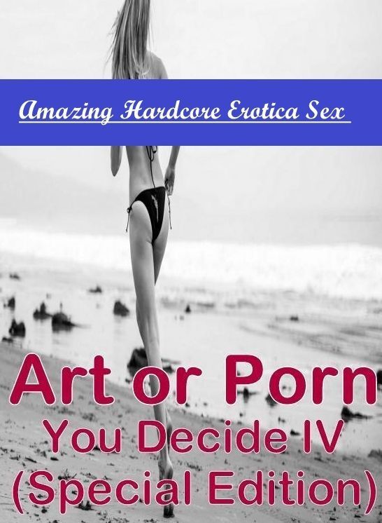 Erotic: Amazing Hardcore Erotica Sex Art or Porn You Decide? IV(Special Edition) ( Erotic Photography, Erotic Stories, Nude Photos, Naked , Lesbian, She-male, Gay, Fetish, Bondage, Sex, Erotica, Hentai, Blow Job, Three-sum , XXX)