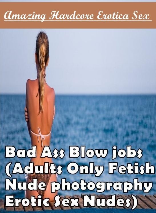 XXX: Amazing Hardcore Erotica Sex Bad Ass Blow jobs(Adults Only Fetish Nude photography Erotic Sex Nudes) ( Erotic Photography, Erotic Stories, Nude Photos, Naked , Lesbian, She-male, Gay, Fetish, Bondage, Sex, Erotica, Hentai, Blow Job, Three-sum , XXX)
