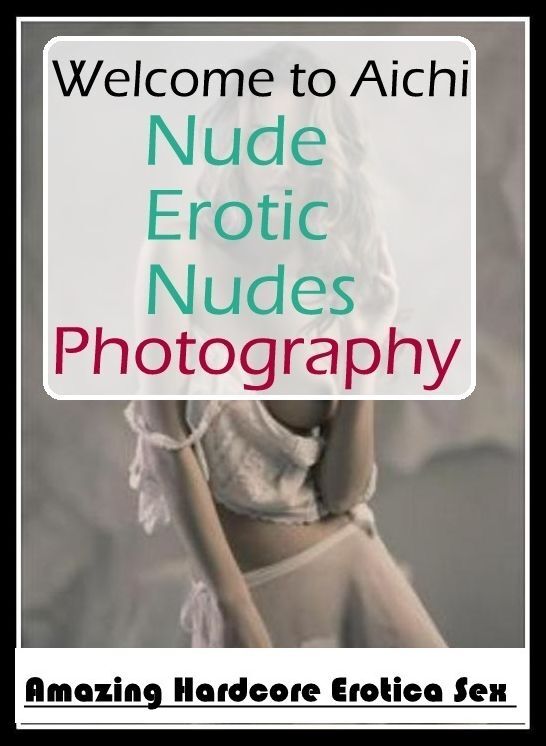 Nude Photos: Amazing Hardcore Erotica Sex Welcome to Aichi Nude Erotic Nudes Photography ( Erotic Photography, Erotic Stories, Nude Photos, Naked , Lesbian, She-male, Gay, Fetish, Bondage, Sex, Erotica, Hentai, Blow Job, Three-sum , XXX)