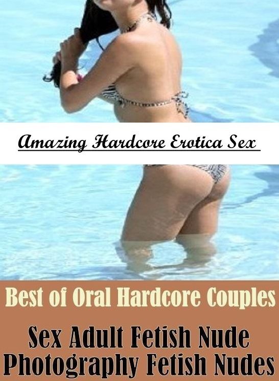 Naked: Amazing Hardcore Erotica Sex Best of Oral Hardcore Couples Sex Adult Fetish Nude Photography Fetish Nudes ( Erotic Photography, Erotic Stories, Nude Photos, Naked , Lesbian, She-male, Gay, Fetish, Bondage, Sex, Erotica, Hentai, Blow Job, Three-sum
