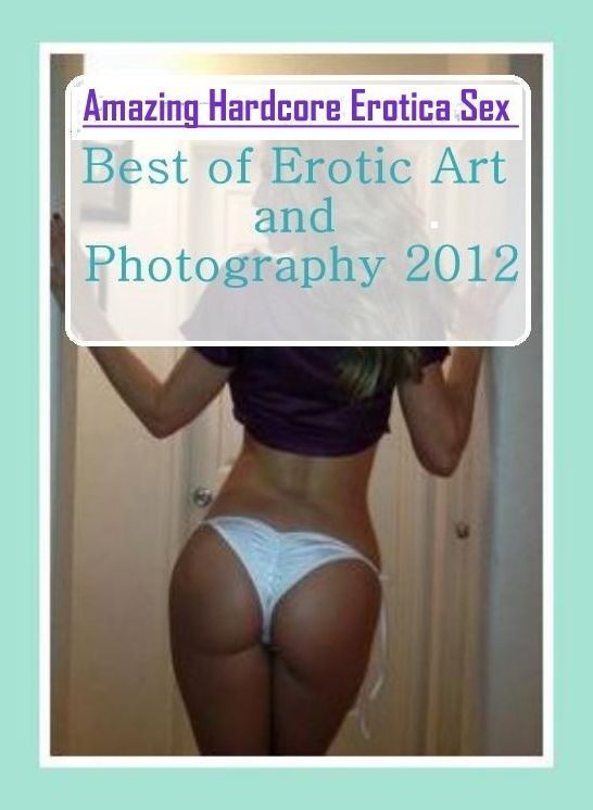 Nude Photos: Amazing Hardcore Erotica Sex Best of "Erotic Art and Photography 2012 ( Erotic Photography, Erotic Stories, Nude Photos, Naked , Lesbian, She-male, Gay, Fetish, Bondage, Sex, Erotica, Hentai, Blow Job, Three-sum , XXX)