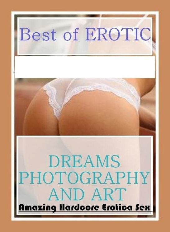 Erotica: Amazing Hardcore Erotica Sex Best of "EROTIC DREAMS PHOTOGRAPHY AND ART" ( Erotic Photography, Erotic Stories, Nude Photos, Naked , Lesbian, She-male, Gay, Fetish, Bondage, Sex, Erotica, Hentai, Blow Job, Three-sum , XXX)