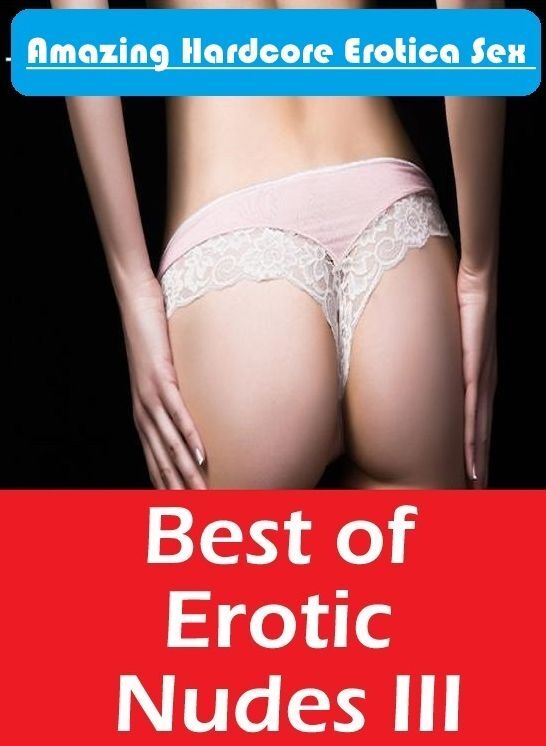 Erotic Stories: Amazing Hardcore Erotica Sex Best of "Erotic Nudes III ( Erotic Photography, Erotic Stories, Nude Photos, Naked , Lesbian, She-male, Gay, Fetish, Bondage, Sex, Erotica, Hentai, Blow Job, Three-sum , XXX)