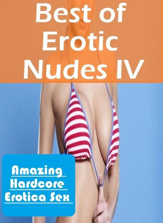 Nude Photos: Amazing Hardcore Erotica Sex Best of "Erotic Nudes IV ( Erotic Photography, Erotic Stories, Nude Photos, Naked , Lesbian, She-male, Gay, Fetish, Bondage, Sex, Erotica, Hentai, Blow Job, Three-sum , XXX)
