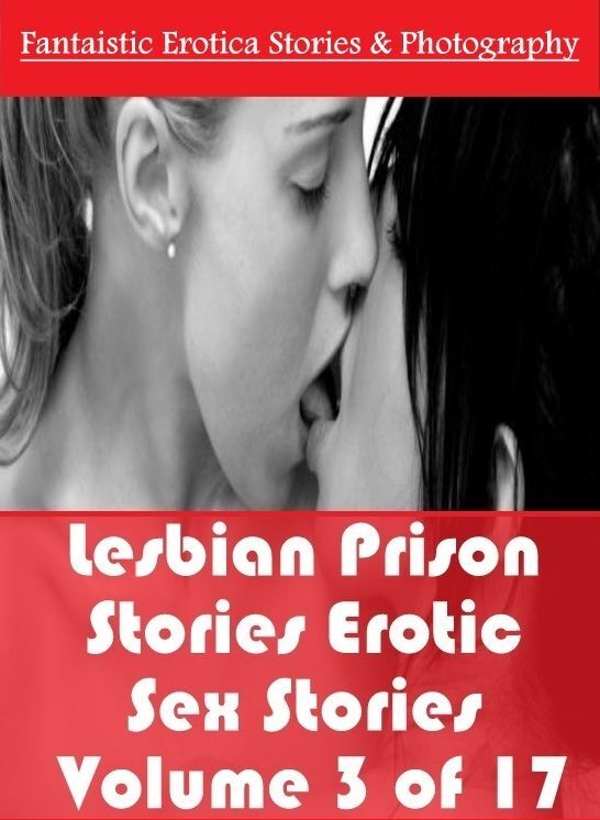 Erotic Stories: Fantaistic Erotica Stories & Photography Lesbian Prison Stories Erotic Sex Stories Volume 3 of 17 ( Erotic Photography, Erotic Stories, Nude Photos, Naked , Lesbian, She-male, Gay, Fetish, Bondage, Sex, Erotica, Hentai, Blow Job, Three-sum
