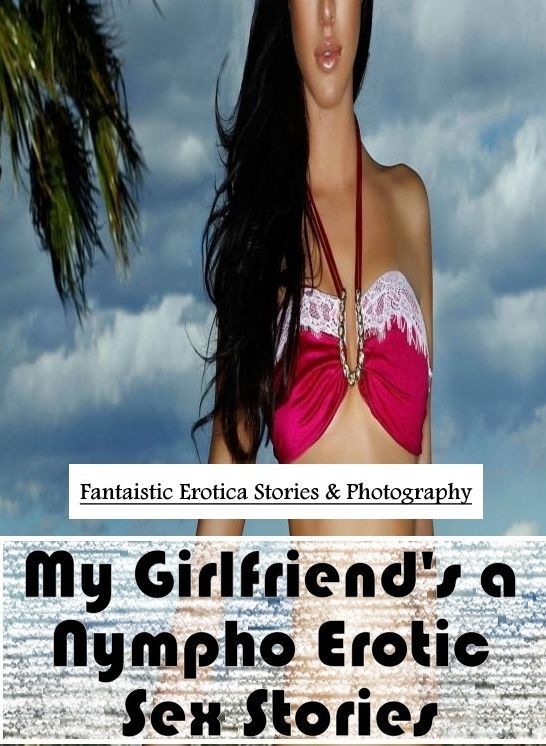 Domination: Fantaistic Erotica Stories & Photography My Girlfriend's a Nympho Erotic Sex Stories ( Erotic Photography, Erotic Stories, Nude Photos, Naked , Lesbian, She-male, Gay, Fetish, Bondage, Sex, Erotica, Hentai, Blow Job, Three-sum , XXX)