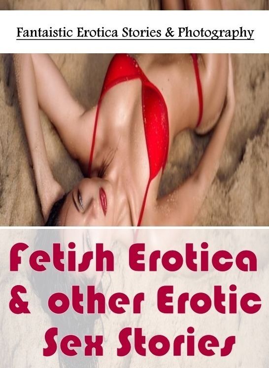 Erotic Photography: Fantaistic Erotica Stories & Photography Fetish Erotica & other Erotic Sex Stories ( Erotic Photography, Erotic Stories, Nude Photos, Naked , Lesbian, She-male, Gay, Fetish, Bondage, Sex, Erotica, Hentai, Blow Job, Three-sum , XXX)