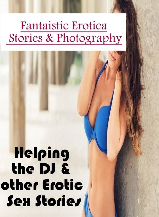 Erotica Photo: Fantaistic Erotica Stories & Photography Helping the DJ & other Erotic Sex Stories ( Erotic Photography, Erotic Stories, Nude Photos, Naked , Lesbian, She-male, Gay, Fetish, Bondage, Sex, Erotica, Hentai, Blow Job, Three-sum , XXX)