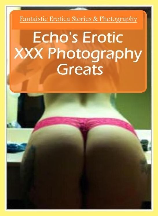 Nude Photos: Fantaistic Erotica Stories & Photography Echo's Erotic XXX Photography Greats ( Erotic Photography, Erotic Stories, Nude Photos, Naked , Lesbian, She-male, Gay, Fetish, Bondage, Sex, Erotica, Hentai, Blow Job, Three-sum , XXX)