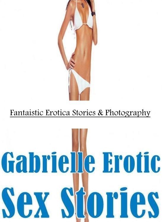 Domination: Fantaistic Erotica Stories & Photography Gabrielle Erotic Sex Stories ( Erotic Photography, Erotic Stories, Nude Photos, Naked , Lesbian, She-male, Gay, Fetish, Bondage, Sex, Erotica, Hentai, Blow Job, Three-sum , XXX)