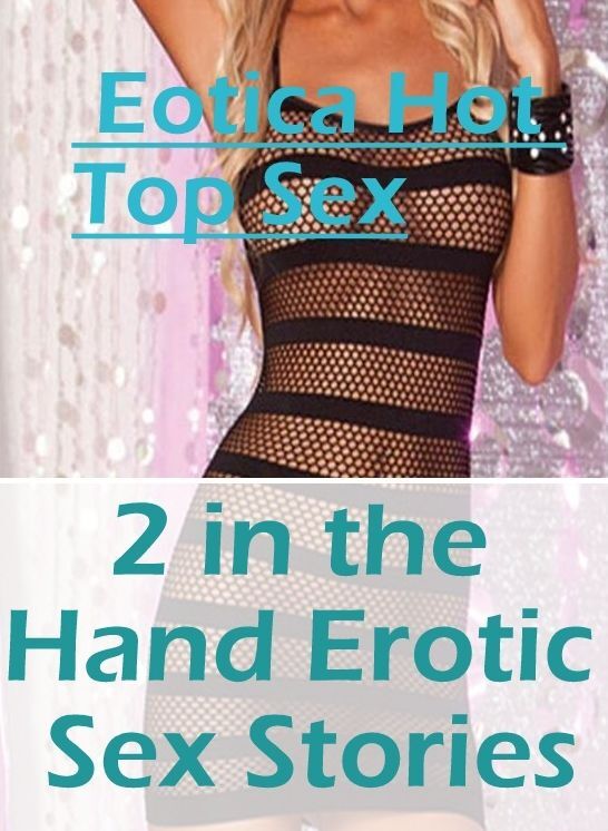 Confession: Eotica Hot Top Sex 2 in the Hand Erotic Sex Stories ( Erotic Photography, Erotic Stories, Nude Photos, Naked , Lesbian, She-male, Gay, Fetish, Bondage, Sex, Erotica, Hentai, Blow Job, Three-sum , XXX)