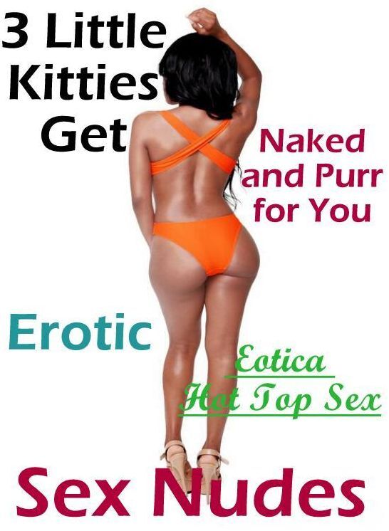 Nude Photos: Eotica Hot Top Sex 3 Little Kitties Get Naked and Purr for You Erotic Sex Nudes ( Erotic Photography, Erotic Stories, Nude Photos, Naked , Lesbian, She-male, Gay, Fetish, Bondage, Sex, Erotica, Hentai, Blow Job, Three-sum , XXX)
