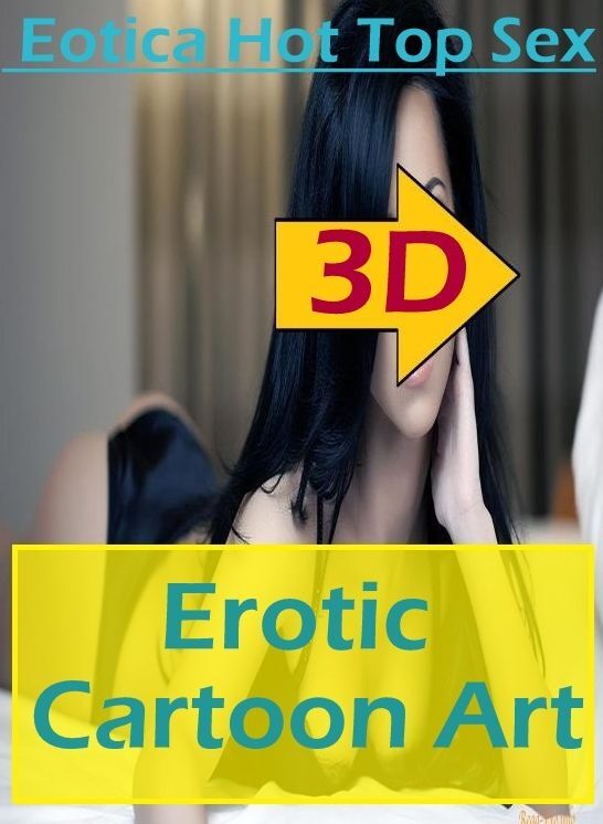 Naked: Eotica Hot Top Sex 3d Erotic Cartoon Art ( Erotic Photography, Erotic Stories, Nude Photos, Naked , Lesbian, She-male, Gay, Fetish, Bondage, Sex, Erotica, Hentai, Blow Job, Three-sum , XXX)