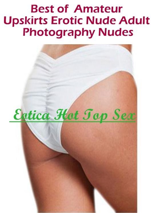 Adults Only: Eotica Hot Top Sex Best of " Amateur Upskirts Erotic Nude Adult Photography Nudes" ( Erotic Photography, Erotic Stories, Nude Photos, Naked , Lesbian, She-male, Gay, Fetish, Bondage, Sex, Erotica, Hentai, Blow Job, Three-sum , XXX)