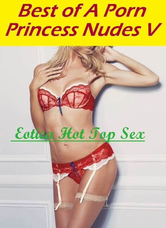 Erotic: Eotica Hot Top Sex Best of "A Porn Princess Nudes V" ( Erotic Photography, Erotic Stories, Nude Photos, Naked , Lesbian, She-male, Gay, Fetish, Bondage, Sex, Erotica, Hentai, Blow Job, Three-sum , XXX)