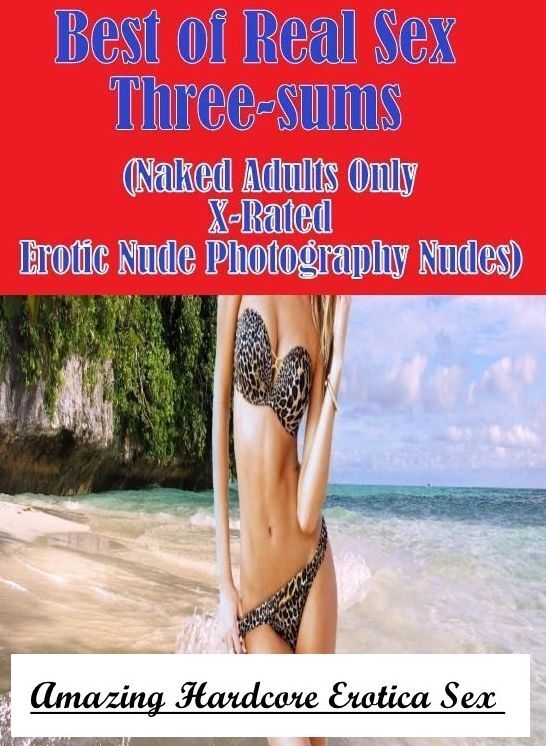 Erotica: Amazing Hardcore Erotica Sex Best of Real Sex Three-sums (Naked Adults Only X-Rated Erotic Nude Photography Nudes) ( Erotic Photography, Erotic Stories, Nude Photos, Naked , Lesbian, She-male, Gay, Fetish, Bondage, Sex, Erotica, Hentai, Blow Job,