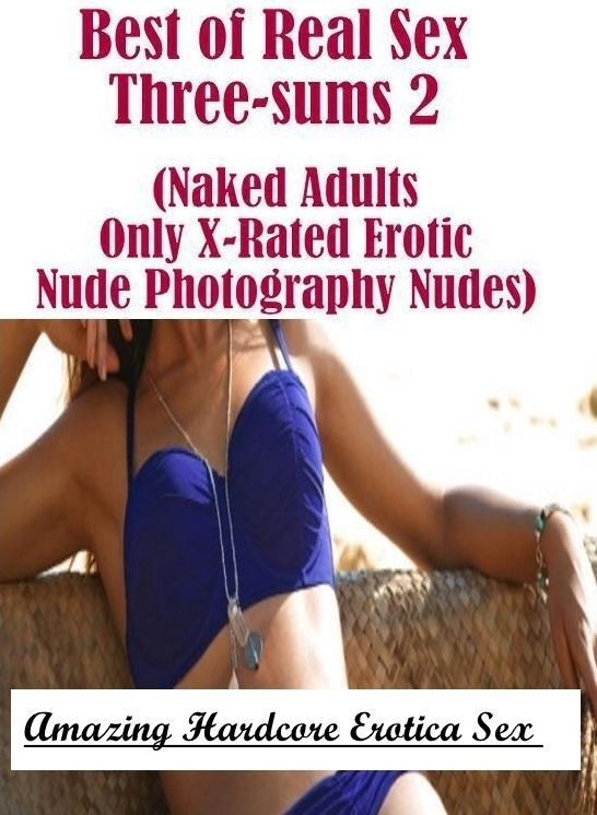 Submisive: Amazing Hardcore Erotica Sex Best of Real Sex Three-sums 2 (Naked Adults Only X-Rated Erotic Nude Photography Nudes) ( Erotic Photography, Erotic Stories, Nude Photos, Naked , Lesbian, She-male, Gay, Fetish, Bondage, Sex, Erotica, Hentai, Blow