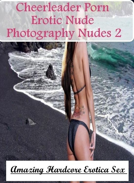 Erotica: Amazing Hardcore Erotica Sex Cheerleader Porn Erotic Nude Photography Nudes 2 ( Erotic Photography, Erotic Stories, Nude Photos, Naked , Lesbian, She-male, Gay, Fetish, Bondage, Sex, Erotica, Hentai, Blow Job, Three-sum , XXX)