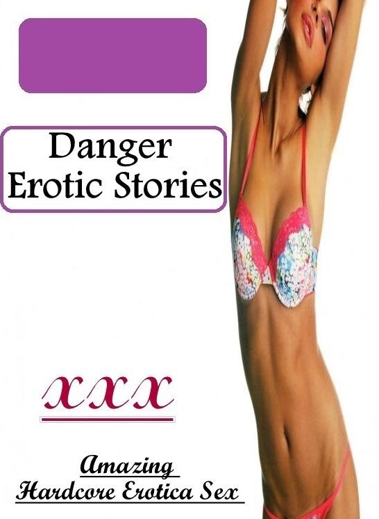 Erotic Stories: Amazing Hardcore Erotica Sex Danger Erotic Stories ( Erotic Photography, Erotic Stories, Nude Photos, Naked , Lesbian, She-male, Gay, Fetish, Bondage, Sex, Erotica, Hentai, Blow Job, Three-sum , XXX)