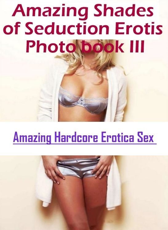 Erotica Photo: Amazing Hardcore Erotica Sex Amazing Shades of Seduction Erotis Photo book III ( Erotic Photography, Erotic Stories, Nude Photos, Naked , Lesbian, She-male, Gay, Fetish, Bondage, Sex, Erotica, Hentai, Blow Job, Three-sum , XXX)