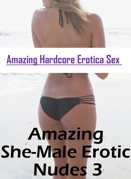 XXX: Amazing Hardcore Erotica Sex Amazing She-Male Erotic Nudes 3 ( Erotic Photography, Erotic Stories, Nude Photos, Naked , Lesbian, She-male, Gay, Fetish, Bondage, Sex, Erotica, Hentai, Blow Job, Three-sum , XXX)