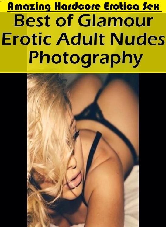 Erotic Photography: Amazing Hardcore Erotica Sex Best of "Glamour Erotic Adult Nudes Photography" ( Erotic Photography, Erotic Stories, Nude Photos, Naked , Lesbian, She-male, Gay, Fetish, Bondage, Sex, Erotica, Hentai, Blow Job, Three-sum , XXX)