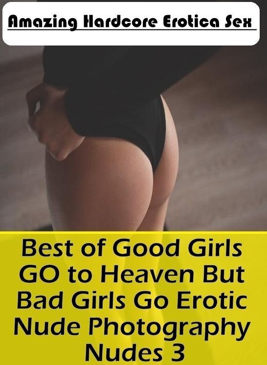 Erotic Stories: Amazing Hardcore Erotica Sex Best of "Good Girls GO to Heaven But Bad Girls Go Erotic Nude Photography Nudes 3" ( Erotic Photography, Erotic Stories, Nude Photos, Naked , Lesbian, She-male, Gay, Fetish, Bondage, Sex, Erotica, Hentai, Blow