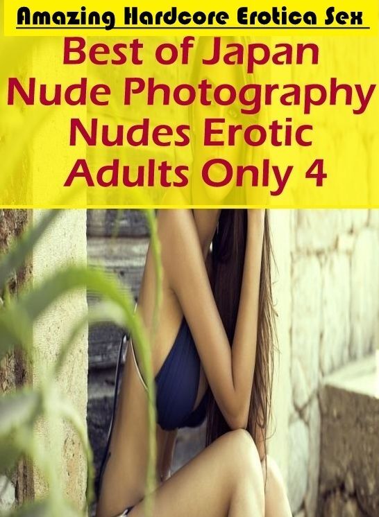 Erotica: Amazing Hardcore Erotica Sex Best of "Japan Nude Photography Nudes Erotic Adults Only 4" ( Erotic Photography, Erotic Stories, Nude Photos, Naked , Lesbian, She-male, Gay, Fetish, Bondage, Sex, Erotica, Hentai, Blow Job, Three-sum , XXX)