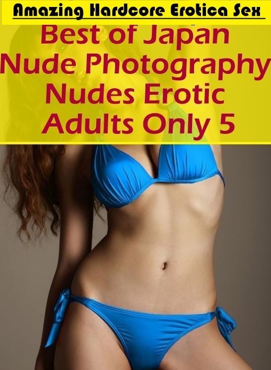 Submisive: Amazing Hardcore Erotica Sex Best of "Japan Nude Photography Nudes Erotic Adults Only 5" ( Erotic Photography, Erotic Stories, Nude Photos, Naked , Lesbian, She-male, Gay, Fetish, Bondage, Sex, Erotica, Hentai, Blow Job, Three-sum , XXX)