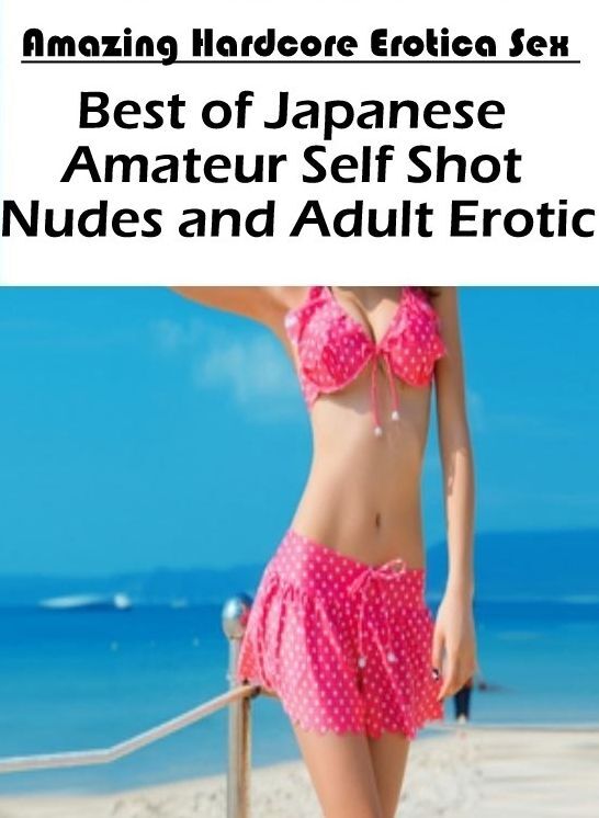 Adults Only: Amazing Hardcore Erotica Sex Best of "Japanese Amateur Self Shot Nudes and Adult Erotic" ( Erotic Photography, Erotic Stories, Nude Photos, Naked , Lesbian, She-male, Gay, Fetish, Bondage, Sex, Erotica, Hentai, Blow Job, Three-sum , XXX)