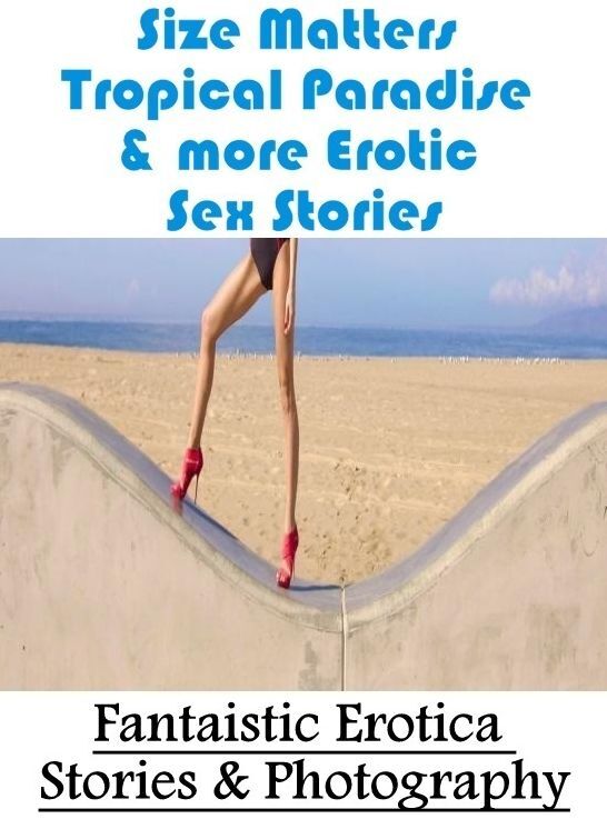Adults Only: Fantaistic Erotica Stories & Photography Size Matters Tropical Paradise & more Erotic Sex Stories ( Erotic Photography, Erotic Stories, Nude Photos, Naked , Lesbian, She-male, Gay, Fetish, Bondage, Sex, Erotica, Hentai, Blow Job, Three-sum ,