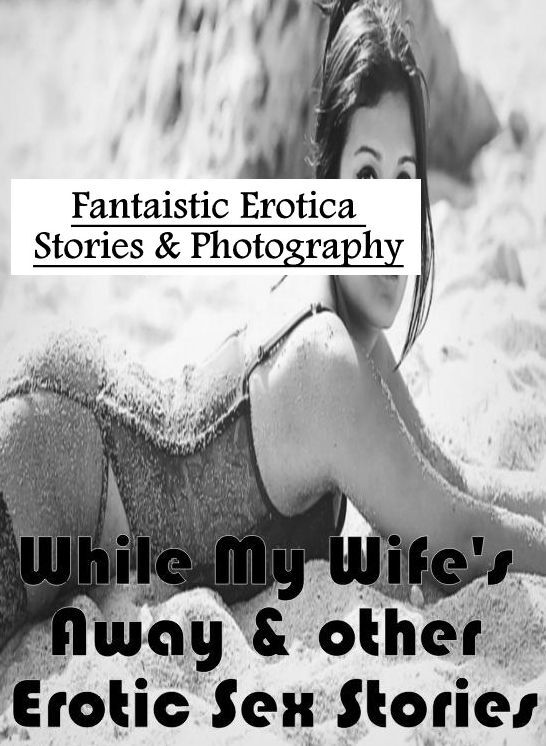 Blow Job: Fantaistic Erotica Stories & Photography While My Wife's Away & other Erotic Sex Stories ( Erotic Photography, Erotic Stories, Nude Photos, Naked , Lesbian, She-male, Gay, Fetish, Bondage, Sex, Erotica, Hentai, Blow Job, Three-sum , XXX)