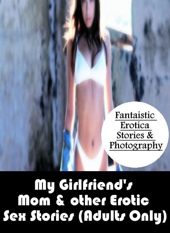 Nude Photos: Fantaistic Erotica Stories & Photography My Girlfriend's Mom & other Erotic Sex Stories (Adults Only) ( Erotic Photography, Erotic Stories, Nude Photos, Naked , Lesbian, She-male, Gay, Fetish, Bondage, Sex, Erotica, Hentai, Blow Job, Three-su