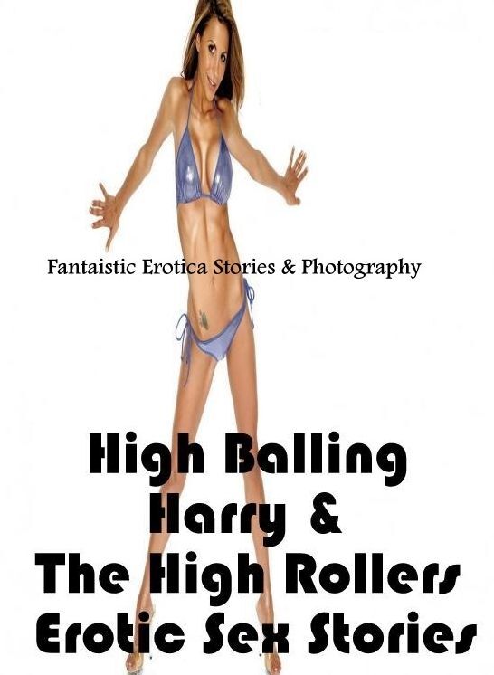 Breast: Fantaistic Erotica Stories & Photography High Balling Harry & The High Rollers Erotic Sex Stories ( Erotic Photography, Erotic Stories, Nude Photos, Naked , Lesbian, She-male, Gay, Fetish, Bondage, Sex, Erotica, Hentai, Blow Job, Three-sum , XXX)