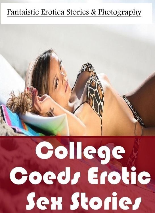 Adults Only: Fantaistic Erotica Stories & Photography College Coeds Erotic Sex Stories ( Erotic Photography, Erotic Stories, Nude Photos, Naked , Lesbian, She-male, Gay, Fetish, Bondage, Sex, Erotica, Hentai, Blow Job, Three-sum , XXX)