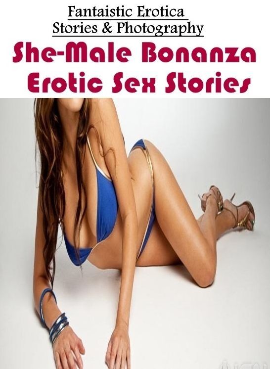 XXX: Fantaistic Erotica Stories & Photography She-Male Bonanza Erotic Sex Stories ( Erotic Photography, Erotic Stories, Nude Photos, Naked , Lesbian, She-male, Gay, Fetish, Bondage, Sex, Erotica, Hentai, Blow Job, Three-sum , XXX)