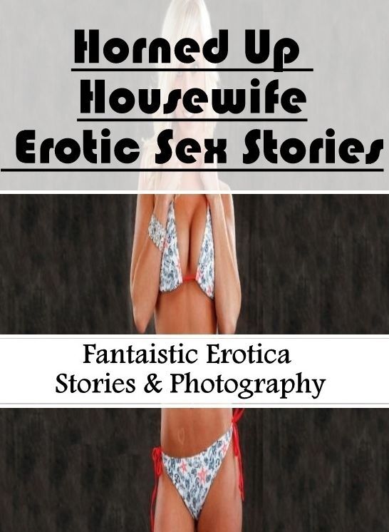 Nude Photos: Fantaistic Erotica Stories & Photography Horned Up Housewife Erotic Sex Stories ( Erotic Photography, Erotic Stories, Nude Photos, Naked , Lesbian, She-male, Gay, Fetish, Bondage, Sex, Erotica, Hentai, Blow Job, Three-sum , XXX)