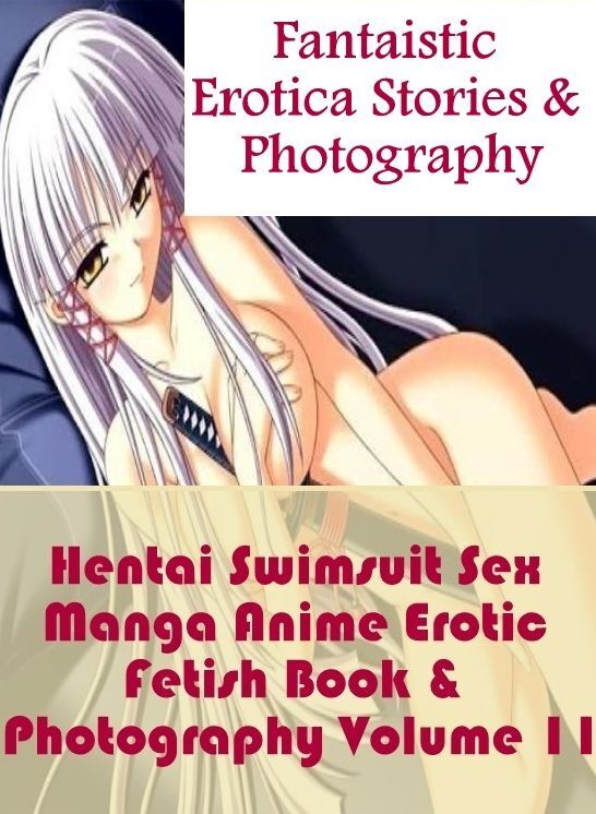 Erotic: Fantaistic Erotica Stories & Photography Hentai Swimsuit Sex Manga Anime Erotic Fetish Book & Photography Volume 11 ( Erotic Photography, Erotic Stories, Nude Photos, Naked , Lesbian, She-male, Gay, Fetish, Bondage, Sex, Erotica, Hentai, Blow Job,