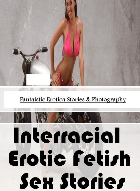 Erotica Photo: Fantaistic Erotica Stories & Photography Interracial : Erotic Fetish Sex Stories ( Erotic Photography, Erotic Stories, Nude Photos, Naked , Lesbian, She-male, Gay, Fetish, Bondage, Sex, Erotica, Hentai, Blow Job, Three-sum , XXX)