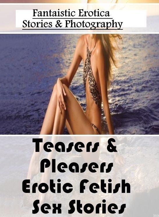 Nude Photos: Fantaistic Erotica Stories & Photography Teasers & Pleasers Erotic Fetish Sex Stories ( Erotic Photography, Erotic Stories, Nude Photos, Naked , Lesbian, She-male, Gay, Fetish, Bondage, Sex, Erotica, Hentai, Blow Job, Three-sum , XXX)