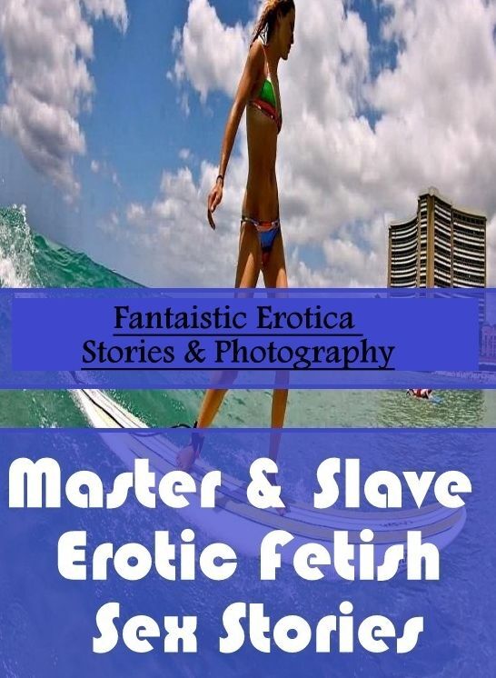 Erotic Stories: Fantaistic Erotica Stories & Photography Master & Slave : Erotic Fetish Sex Stories ( Erotic Photography, Erotic Stories, Nude Photos, Naked , Lesbian, She-male, Gay, Fetish, Bondage, Sex, Erotica, Hentai, Blow Job, Three-sum , XXX)