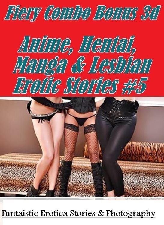 Adult Nudes: Fantaistic Erotica Stories & Photography Fiery Combo Bonus 3d Anime, Hentai, Manga & Lesbian Erotic Stories #5 ( Erotic Photography, Erotic Stories, Nude Photos, Naked , Lesbian, She-male, Gay, Fetish, Bondage, Sex, Erotica, Hentai, Blow Job,
