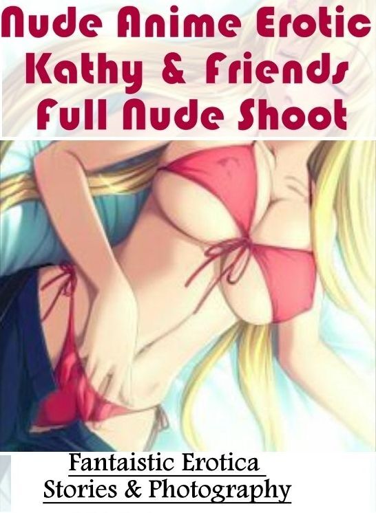Erotic Stories: Fantaistic Erotica Stories & Photography Nude Anime Erotic Kathy & Friends Full Nude Shoot ( Erotic Photography, Erotic Stories, Nude Photos, Naked , Lesbian, She-male, Gay, Fetish, Bondage, Sex, Erotica, Hentai, Blow Job, Three-sum , XXX)