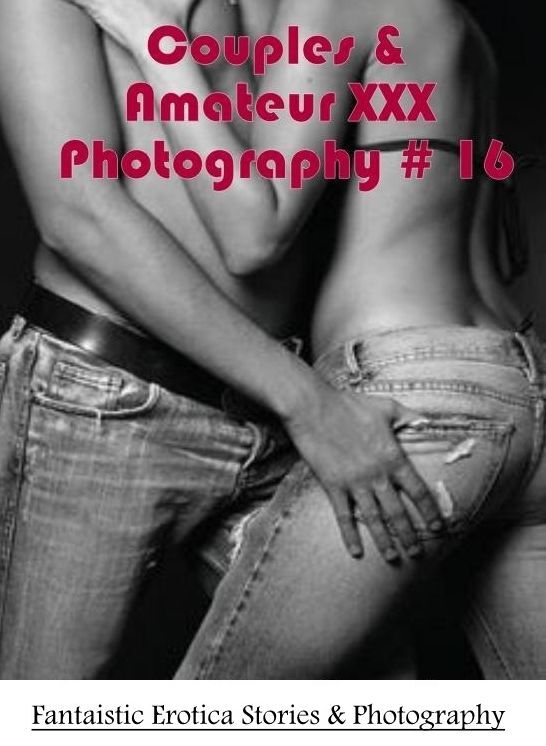 Adults Only: Fantaistic Erotica Stories & Photography Couples & Amateur XXX Photography # 16 ( Erotic Photography, Erotic Stories, Nude Photos, Naked , Lesbian, She-male, Gay, Fetish, Bondage, Sex, Erotica, Hentai, Blow Job, Three-sum , XXX)