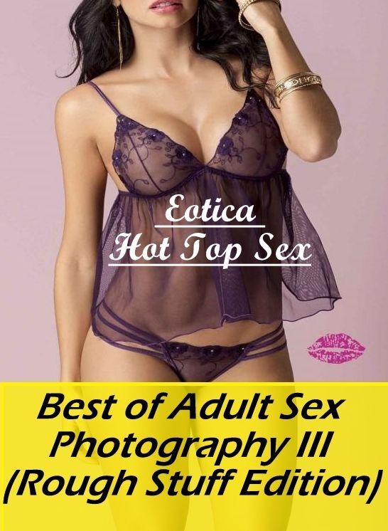 Erotic: Eotica Hot Top Sex Best of "Adult Sex Photography III (Rough Stuff Edition)" ( Erotic Photography, Erotic Stories, Nude Photos, Naked , Lesbian, She-male, Gay, Fetish, Bondage, Sex, Erotica, Hentai, Blow Job, Three-sum , XXX)